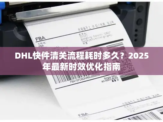 DHL快件清关流程耗时多久?2025年最新时效优化指南 DHL快件清关流程耗时多久?2025年最新时效优化指南