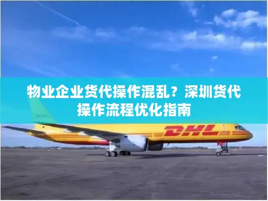 物业企业货代操作混乱？深圳货代操作流程优化指南