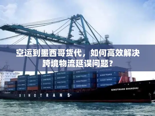 空运到墨西哥货代，如何高效解决跨境物流延误问题？