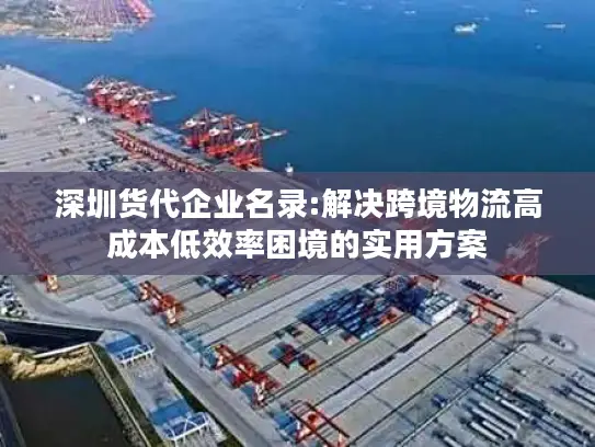 深圳货代企业名录:解决跨境物流高成本低效率困境的实用方案