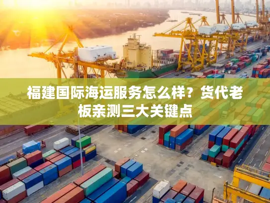 福建国际海运服务怎么样？货代老板亲测三大关键点