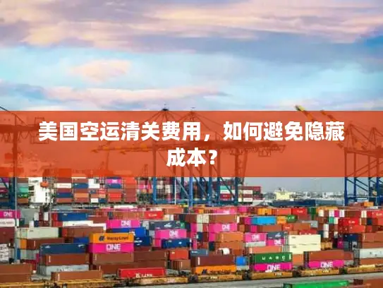 美国空运清关费用，如何避免隐藏成本？