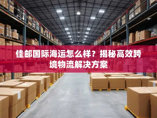 佳邮国际海运怎么样？揭秘高效跨境物流解决方案