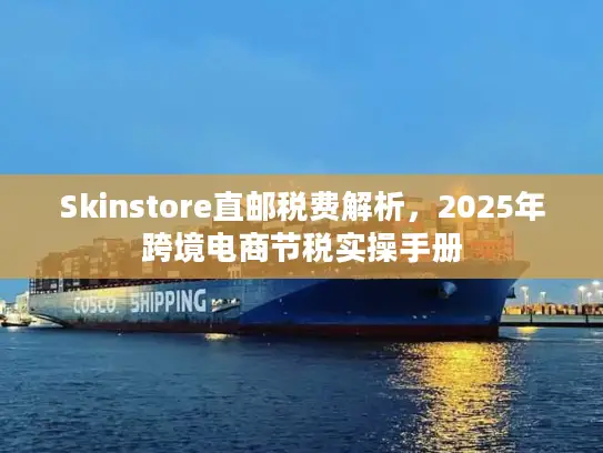 Skinstore直邮税费解析，2025年跨境电商节税实操手册