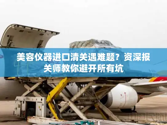 美容仪器进口清关遇难题？资深报关师教你避开所有坑