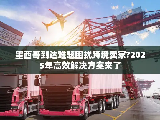 墨西哥到达难题困扰跨境卖家?2025年高效解决方案来了