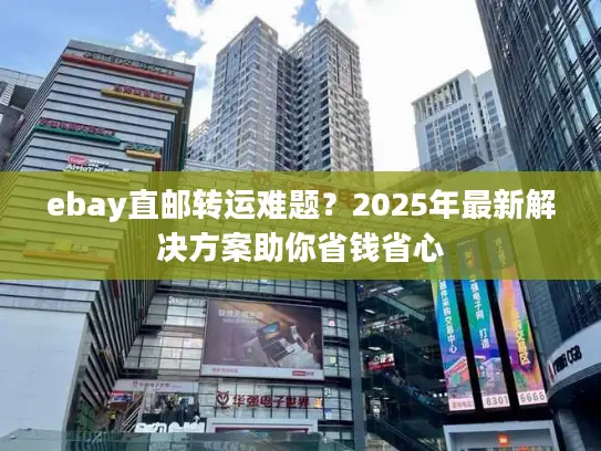 ebay直邮转运难题？2025年最新解决方案助你省钱省心