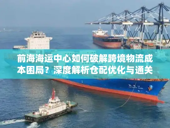 前海海运中心如何破解跨境物流成本困局？深度解析仓配优化与通关方案