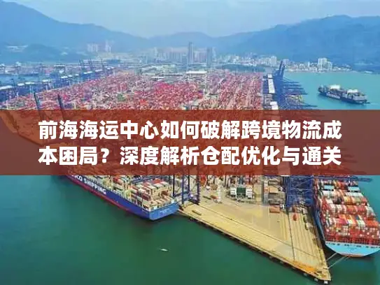 前海海运中心如何破解跨境物流成本困局？深度解析仓配优化与通关方案