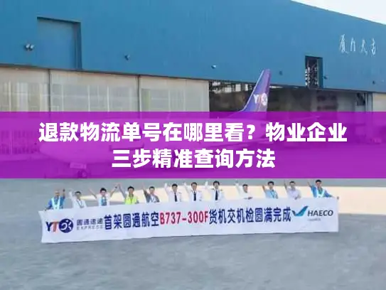 退款物流单号在哪里看？物业企业三步精准查询方法