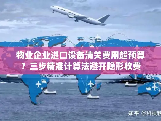 物业企业进口设备清关费用超预算？三步精准计算法避开隐形收费