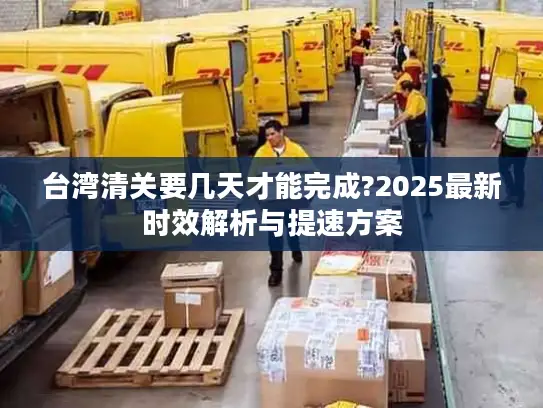 台湾清关要几天才能完成?2025最新时效解析与提速方案