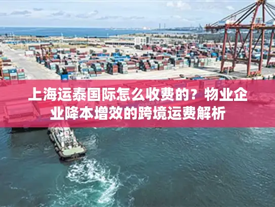 上海运泰国际怎么收费的？物业企业降本增效的跨境运费解析