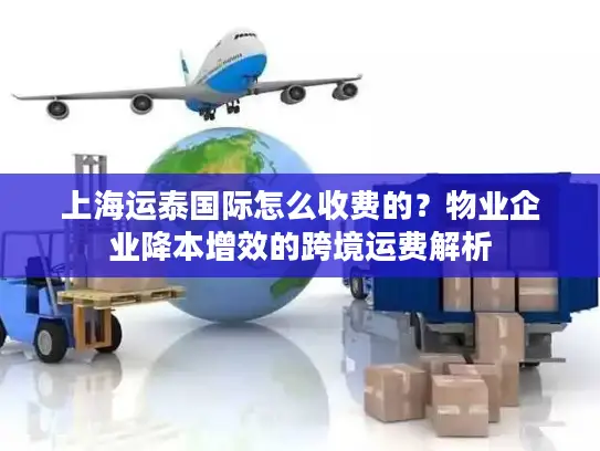 上海运泰国际怎么收费的？物业企业降本增效的跨境运费解析