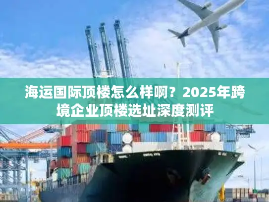 海运国际顶楼怎么样啊？2025年跨境企业顶楼选址深度测评