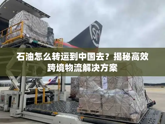 石油怎么转运到中国去？揭秘高效跨境物流解决方案