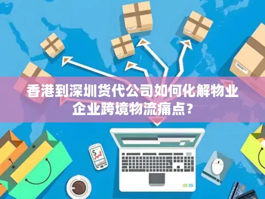 香港到深圳货代公司如何化解物业企业跨境物流痛点？