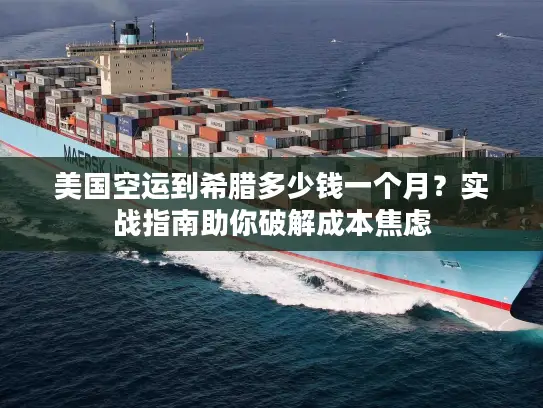 美国空运到希腊多少钱一个月？实战指南助你破解成本焦虑