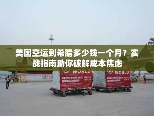 美国空运到希腊多少钱一个月？实战指南助你破解成本焦虑