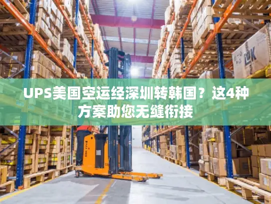 UPS美国空运经深圳转韩国？这4种方案助您无缝衔接