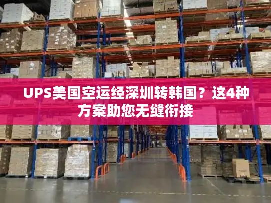 UPS美国空运经深圳转韩国？这4种方案助您无缝衔接