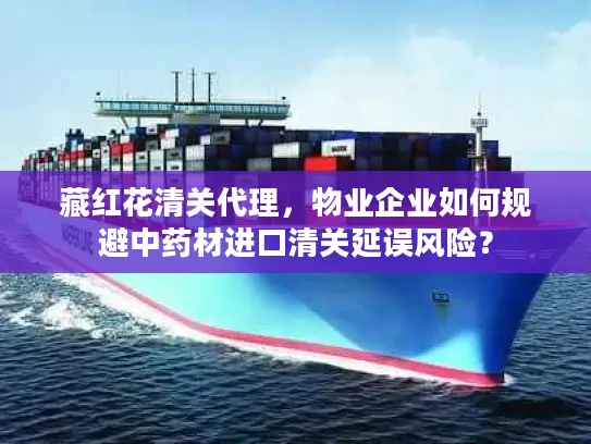 藏红花清关代理，物业企业如何规避中药材进口清关延误风险？