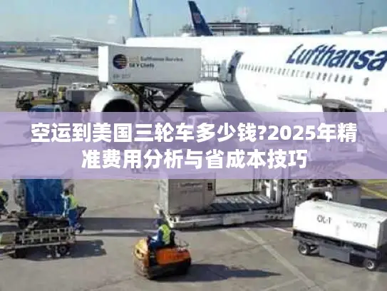 空运到美国三轮车多少钱?2025年精准费用分析与省成本技巧