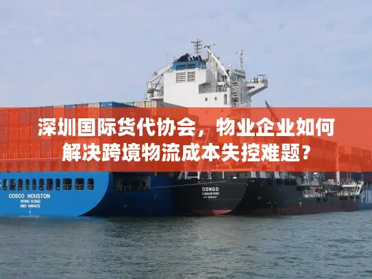 深圳国际货代协会，物业企业如何解决跨境物流成本失控难题？