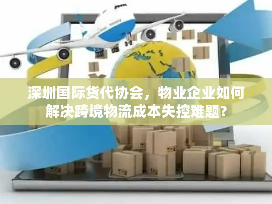 深圳国际货代协会，物业企业如何解决跨境物流成本失控难题？