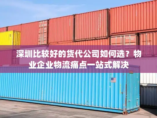 深圳比较好的货代公司如何选？物业企业物流痛点一站式解决