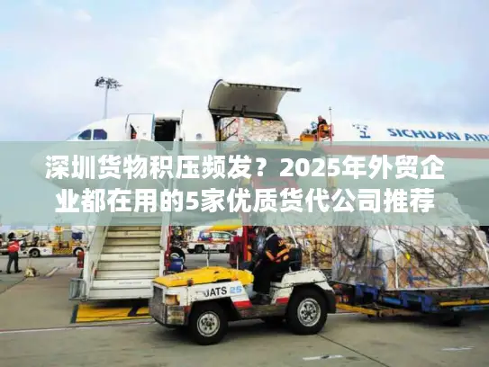深圳货物积压频发？2025年外贸企业都在用的5家优质货代公司推荐
