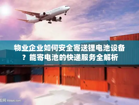 物业企业如何安全寄送锂电池设备？能寄电池的快递服务全解析