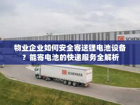 物业企业如何安全寄送锂电池设备？能寄电池的快递服务全解析