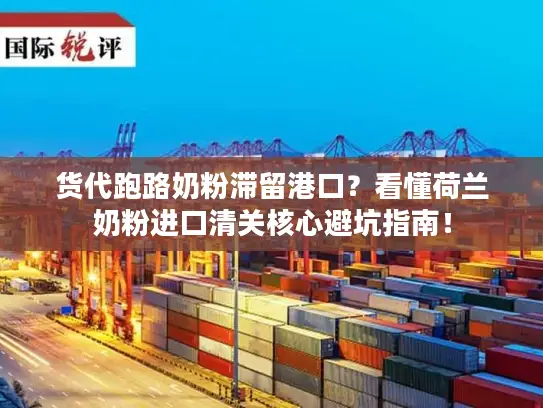 货代跑路奶粉滞留港口？看懂荷兰奶粉进口清关核心避坑指南！