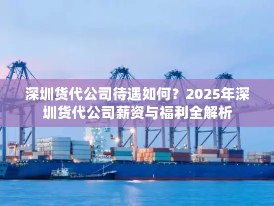 深圳货代公司待遇如何？2025年深圳货代公司薪资与福利全解析
