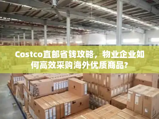 Costco直邮省钱攻略，物业企业如何高效采购海外优质商品?