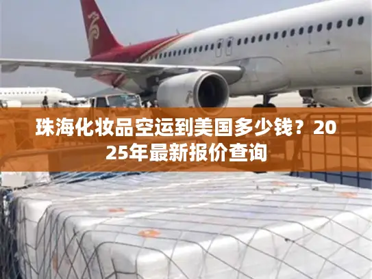 珠海化妆品空运到美国多少钱？2025年最新报价查询