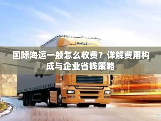 国际海运一般怎么收费？详解费用构成与企业省钱策略