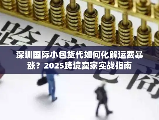 深圳国际小包货代如何化解运费暴涨？2025跨境卖家实战指南