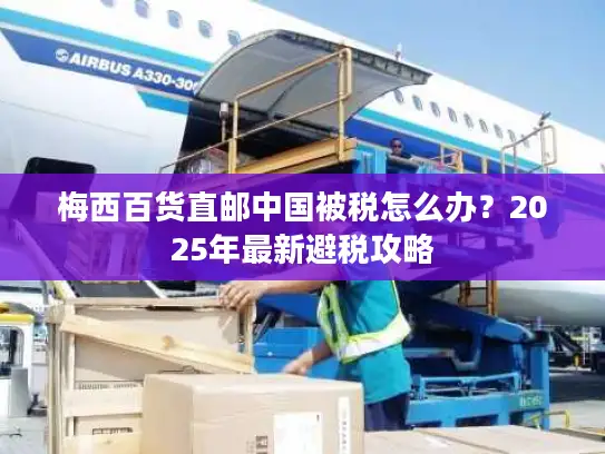 梅西百货直邮中国被税怎么办？2025年最新避税攻略
