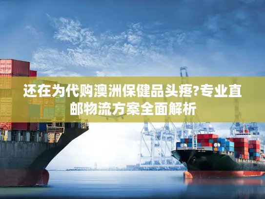 还在为代购澳洲保健品头疼?专业直邮物流方案全面解析