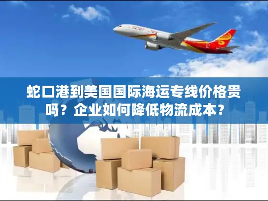 蛇口港到美国国际海运专线价格贵吗？企业如何降低物流成本？