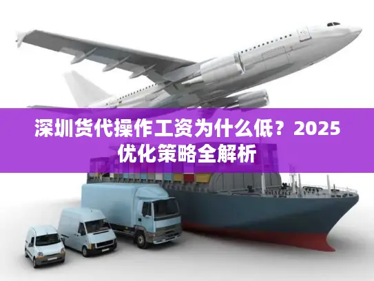 深圳货代操作工资为什么低？2025优化策略全解析