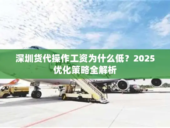 深圳货代操作工资为什么低？2025优化策略全解析