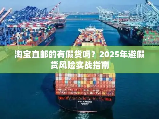 淘宝直邮的有假货吗？2025年避假货风险实战指南