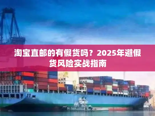 淘宝直邮的有假货吗？2025年避假货风险实战指南