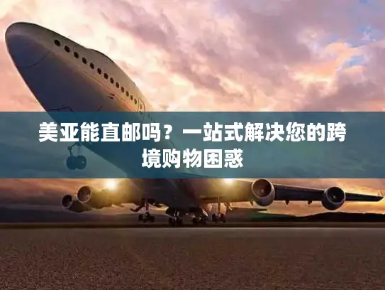 美亚能直邮吗？一站式解决您的跨境购物困惑