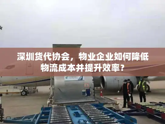 深圳货代协会，物业企业如何降低物流成本并提升效率？