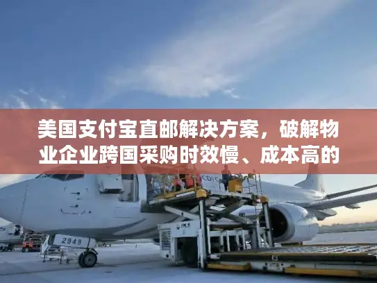 美国支付宝直邮解决方案，破解物业企业跨国采购时效慢、成本高的困局