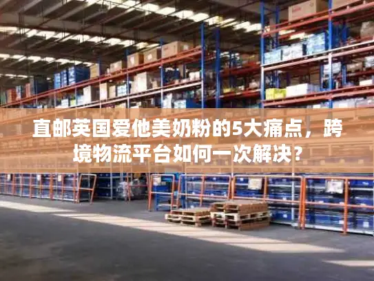 直邮英国爱他美奶粉的5大痛点，跨境物流平台如何一次解决？
